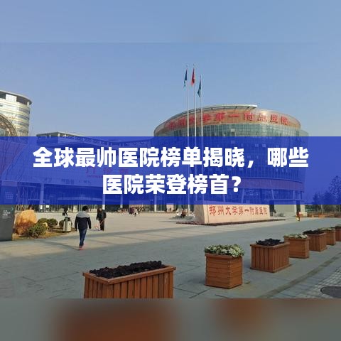全球最帅医院榜单揭晓，哪些医院荣登榜首？