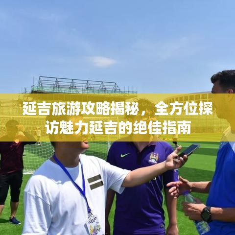 延吉旅游攻略揭秘，全方位探访魅力延吉的绝佳指南