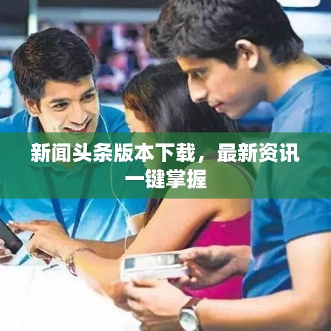 新闻头条版本下载，最新资讯一键掌握