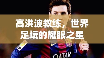 高洪波教练，世界足坛的耀眼之星