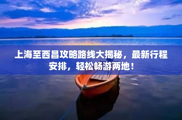 上海至西昌攻略路线大揭秘，最新行程安排，轻松畅游两地！