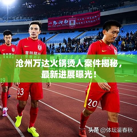 沧州万达火锅烫人案件揭秘，最新进展曝光！