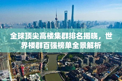 全球顶尖高楼集群排名揭晓，世界楼群百强榜单全景解析