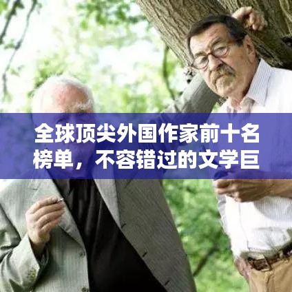 全球顶尖外国作家前十名榜单，不容错过的文学巨匠！