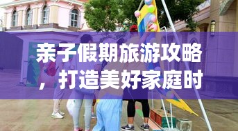 亲子假期旅游攻略，打造美好家庭时光，共度欢乐时光！