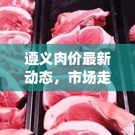 遵义肉价最新动态，市场走势、影响因素深度解析