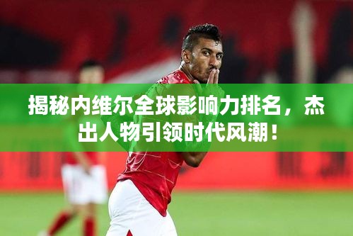 揭秘内维尔全球影响力排名，杰出人物引领时代风潮！