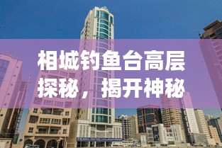 相城钓鱼台高层探秘，揭开神秘面纱，一览众景