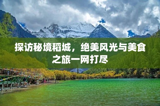 探访秘境稻城，绝美风光与美食之旅一网打尽