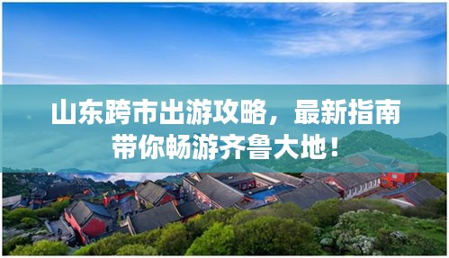 山东跨市出游攻略，最新指南带你畅游齐鲁大地！