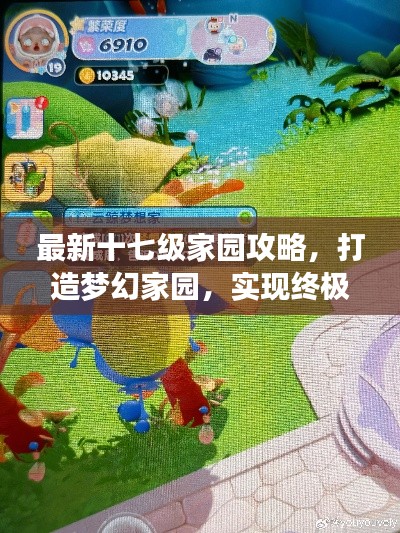 最新十七级家园攻略，打造梦幻家园，实现终极梦想追求