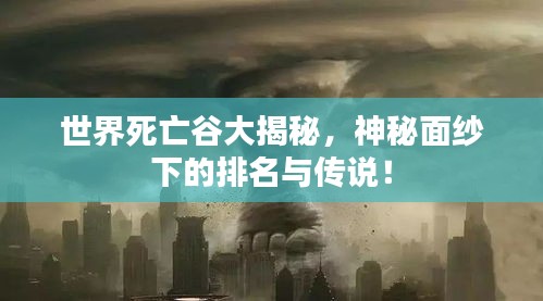 世界死亡谷大揭秘，神秘面纱下的排名与传说！