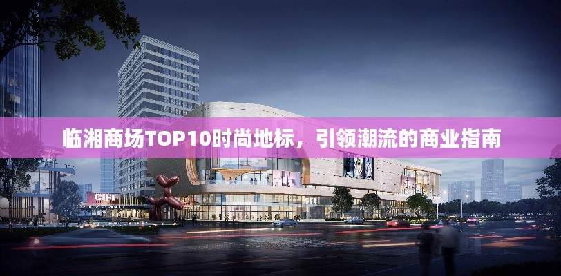 临湘商场TOP10时尚地标，引领潮流的商业指南