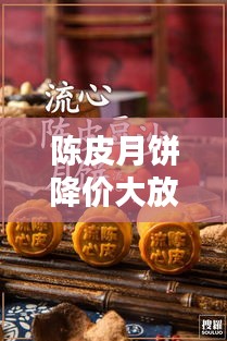 陈皮月饼降价大放送！最新消息视频抢先看