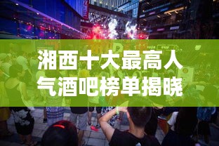 湘西十大最高人气酒吧榜单揭晓，璀璨夜生活尽享极致体验