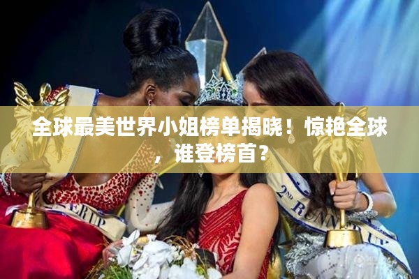 全球最美世界小姐榜单揭晓！惊艳全球，谁登榜首？