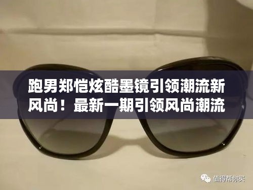 跑男郑恺炫酷墨镜引领潮流新风尚！最新一期引领风尚潮流的必备配饰揭秘