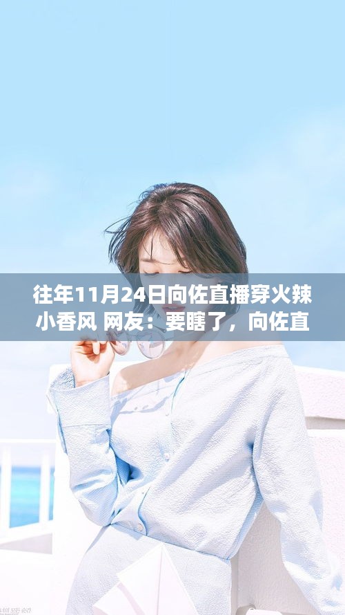 向佐大胆直播风格转变，火辣小香风穿搭引热议，网友直呼视觉盛宴！