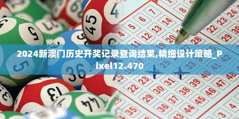 2024新澳门历史开奖记录查询结果,精细设计策略_Pixel12.470