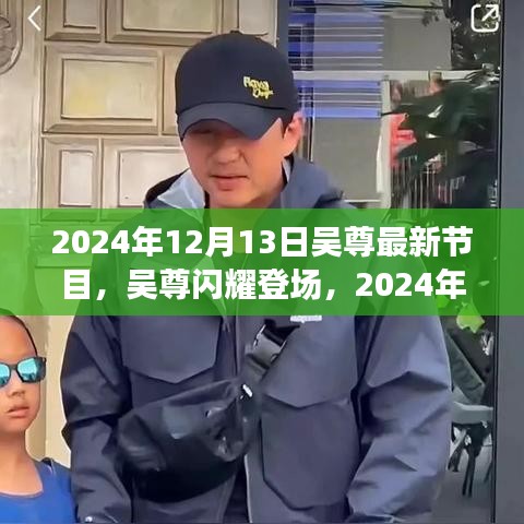 吴尊闪耀登场，独家解析吴尊最新节目，揭秘节目内幕与精彩瞬间（2024年12月13日）
