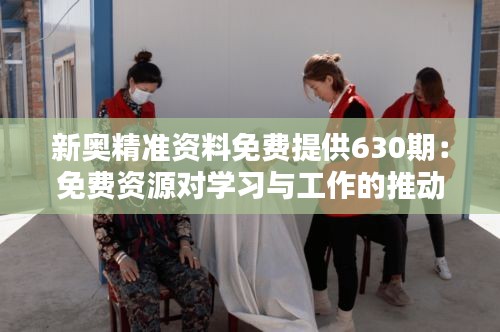 新奥精准资料免费提供630期：免费资源对学习与工作的推动作用