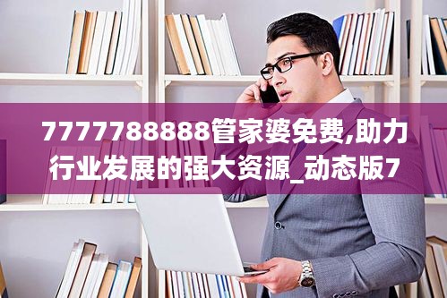 7777788888管家婆免费,助力行业发展的强大资源_动态版7.676