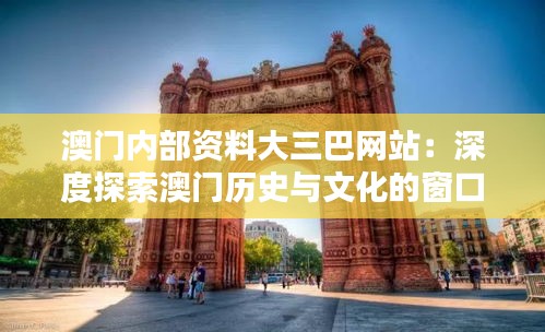 澳门内部资料大三巴网站：深度探索澳门历史与文化的窗口