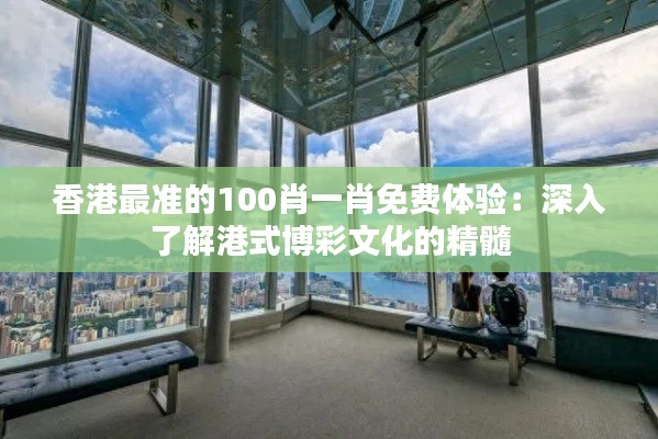 香港最准的100肖一肖免费体验：深入了解港式博彩文化的精髓
