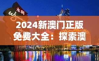 2024新澳门正版免费大全：探索澳门全新娱乐体验的黄金时代