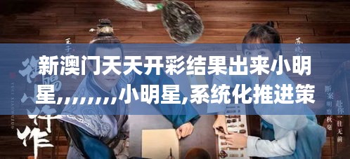 新澳门天天开彩结果出来小明星,,,,,,,,小明星,系统化推进策略研讨_4K7.417