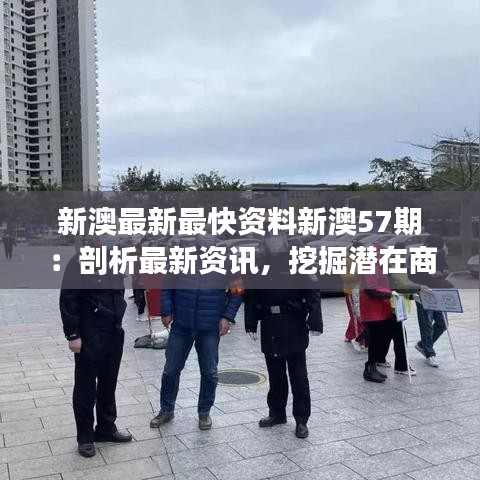新澳最新最快资料新澳57期：剖析最新资讯，挖掘潜在商机