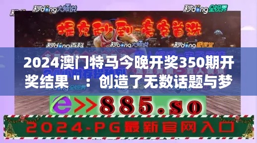 2024澳门特马今晚开奖350期开奖结果＂：创造了无数话题与梦想的新一期澳门特马