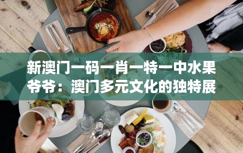 新澳门一码一肖一特一中水果爷爷：澳门多元文化的独特展现