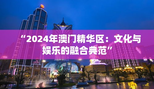 “2024年澳门精华区：文化与娱乐的融合典范”