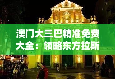 澳门大三巴精准免费大全：领略东方拉斯维加斯的文化底蕴之旅