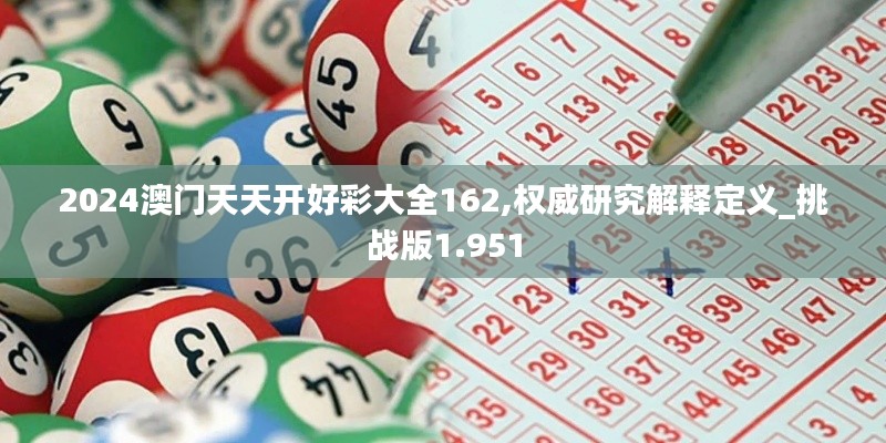 2024澳门天天开好彩大全162,权威研究解释定义_挑战版1.951