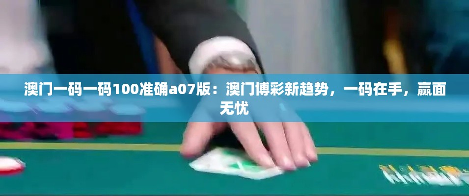 澳门一码一码100准确a07版：澳门博彩新趋势，一码在手，赢面无忧
