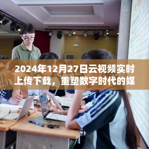云视频重塑数字时代媒体体验，实时上传下载新纪元