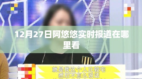 阿悠悠最新报道观看指南，12月27日实时报道解析