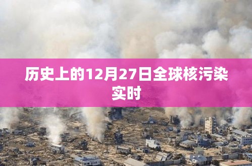 全球核污染实时状况，历史上的重要时刻回顾