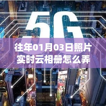 「实时云相册制作指南，如何创建往年01月03日的照片云相册？」