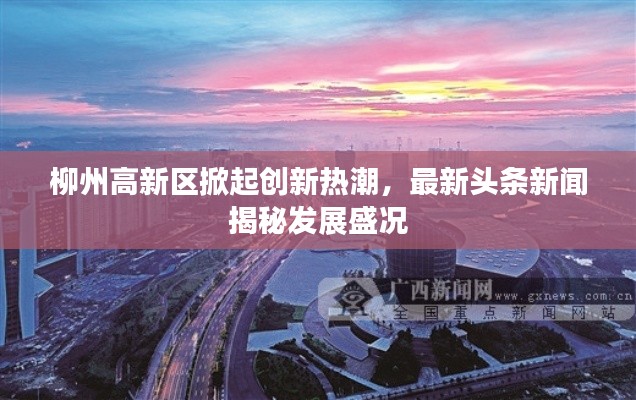 柳州高新区掀起创新热潮，最新头条新闻揭秘发展盛况