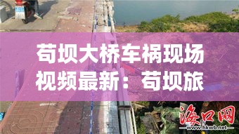 苟坝大桥车祸现场视频最新：苟坝旅游攻略 