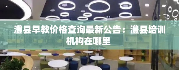 澧县早教价格查询最新公告：澧县培训机构在哪里 