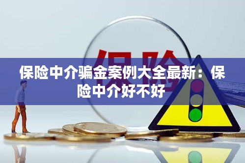 保险中介骗金案例大全最新：保险中介好不好 