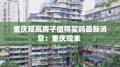 重庆观岚房子值得买吗最新消息：重庆观耒 