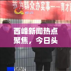 西峰新闻热点聚焦，今日头条速递