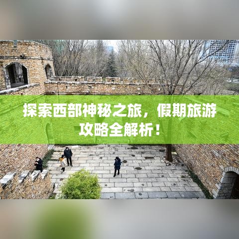 探索西部神秘之旅，假期旅游攻略全解析！