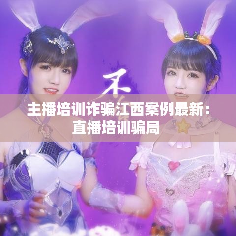 主播培训诈骗江西案例最新：直播培训骗局 