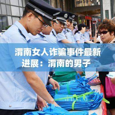 渭南女人诈骗事件最新进展：渭南的男子 